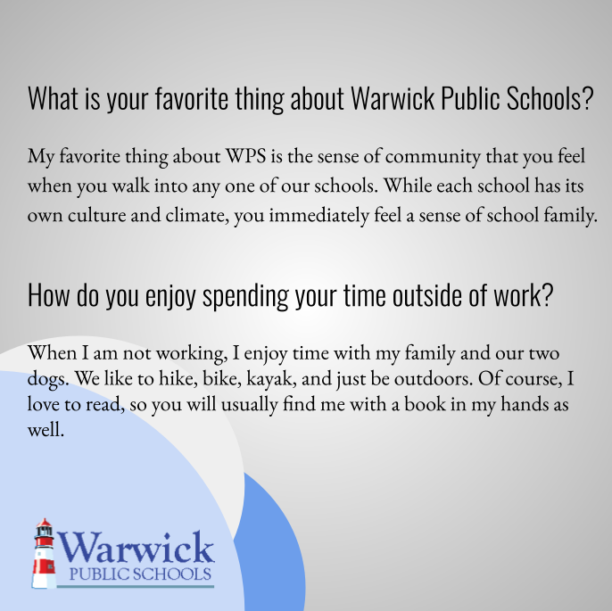 My favorite thing about WPS is the sense of community that you feel when you walk into any one of our schools. While each school has its own culture and climate, you immediately feel a sense of school family.  When I am not working, I enjoy time with my family and our two dogs. We like to hike, bike, kayak, and just be outdoors. Of course, I love to read, so you will usually find me with a book in my hands as well. 