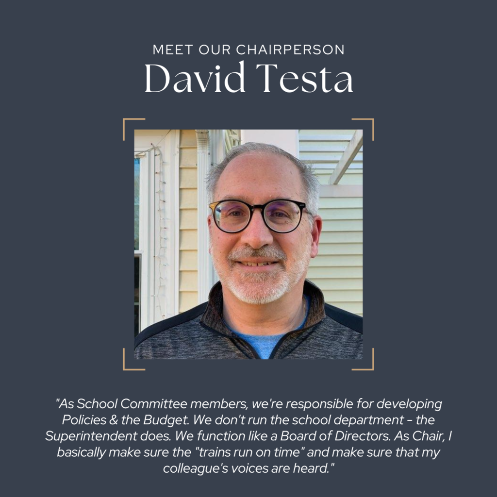 meet our chairperson, David Testa As a School Committee member, we're responsible for developing Policies & the Budget. We don't run the school department - the Superintendent does. We function like a Board of Directors. As Chair, you basically make sure the "trains run on time" and make sure that your colleague's voices are heard. 